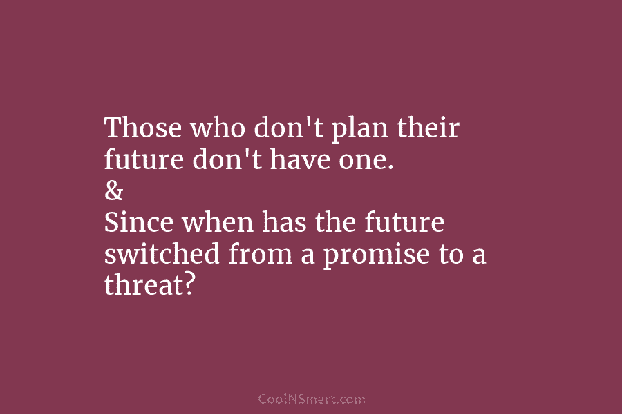 Those who don’t plan their future don’t have one. & Since when has the future switched from a promise to...