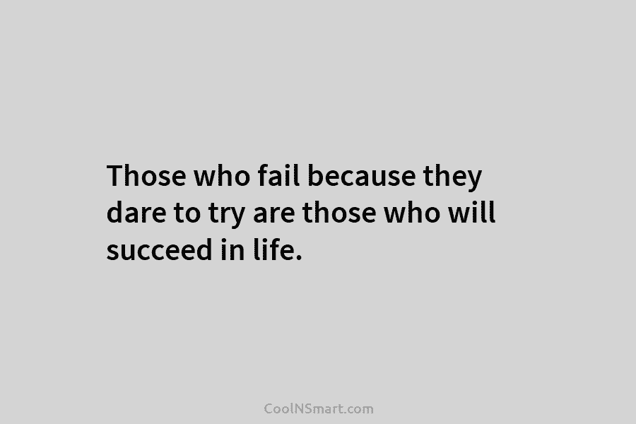 Those who fail because they dare to try are those who will succeed in life.