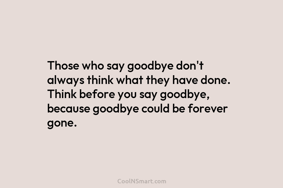 Those who say goodbye don’t always think what they have done. Think before you say...