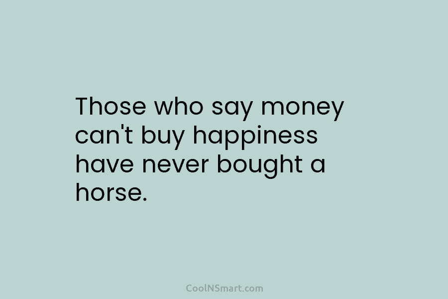 Those who say money can’t buy happiness have never bought a horse.