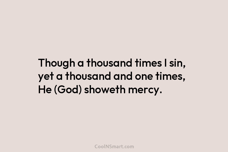Though a thousand times I sin, yet a thousand and one times, He (God) showeth mercy.