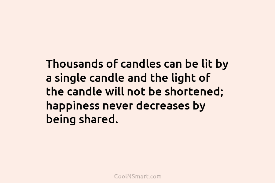 Thousands of candles can be lit by a single candle and the light of the candle will not be shortened;...