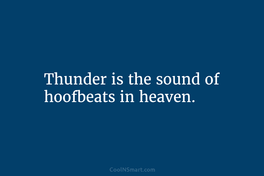 Thunder is the sound of hoofbeats in heaven.