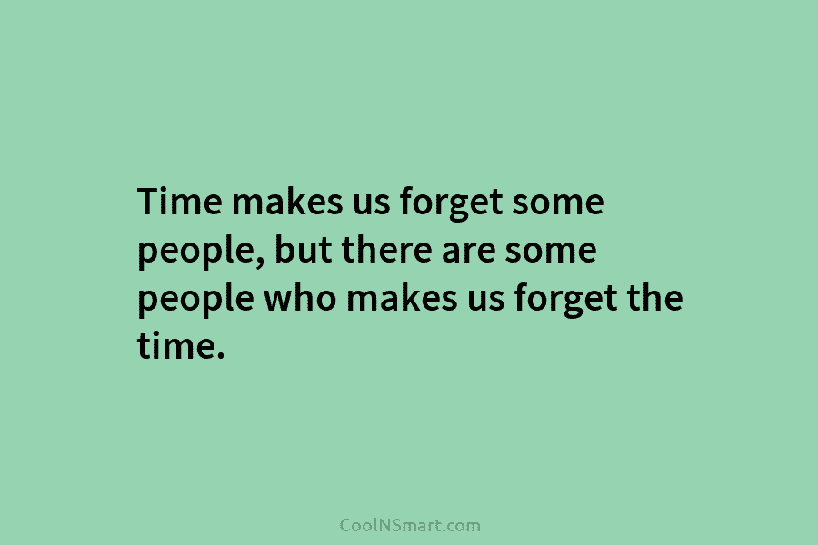 Time makes us forget some people, but there are some people who makes us forget...