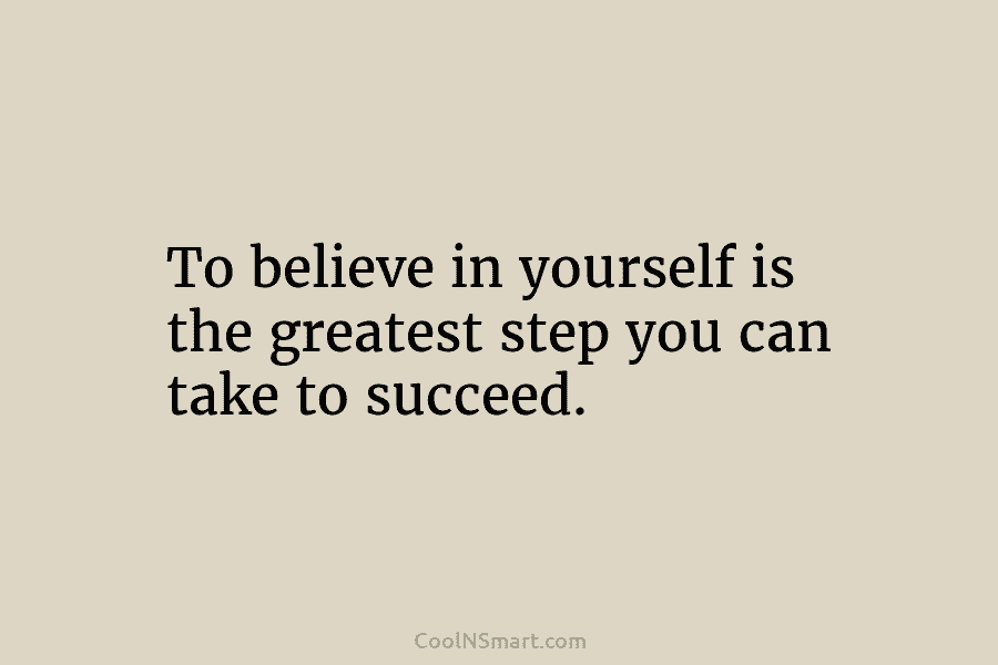 To believe in yourself is the greatest step you can take to succeed.