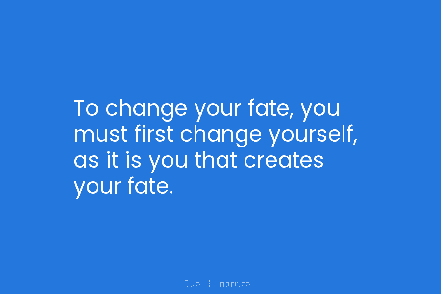 To change your fate, you must first change yourself, as it is you that creates your fate.