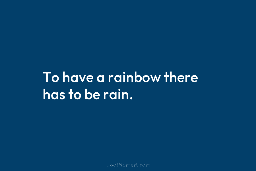 To have a rainbow there has to be rain.