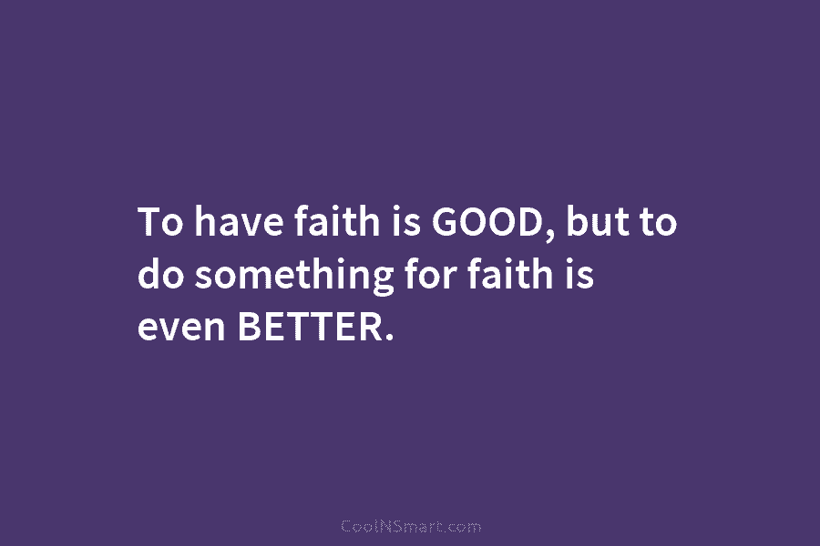 To have faith is GOOD, but to do something for faith is even BETTER.