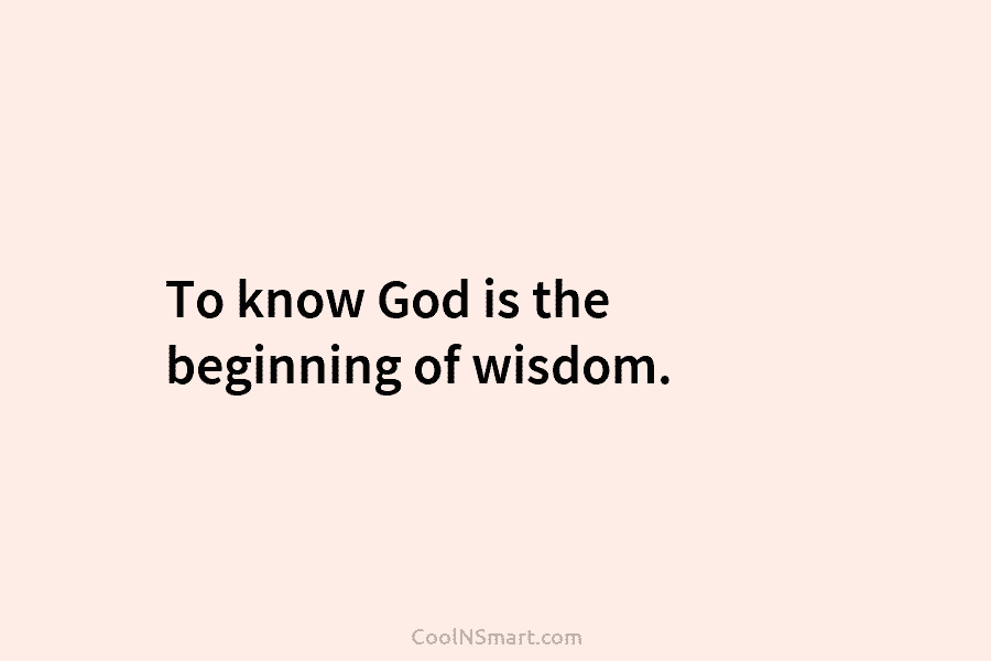 To know God is the beginning of wisdom.