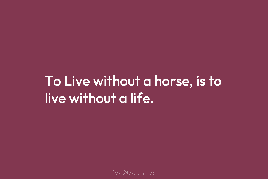 To Live without a horse, is to live without a life.