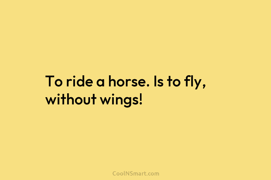 To ride a horse. Is to fly, without wings!
