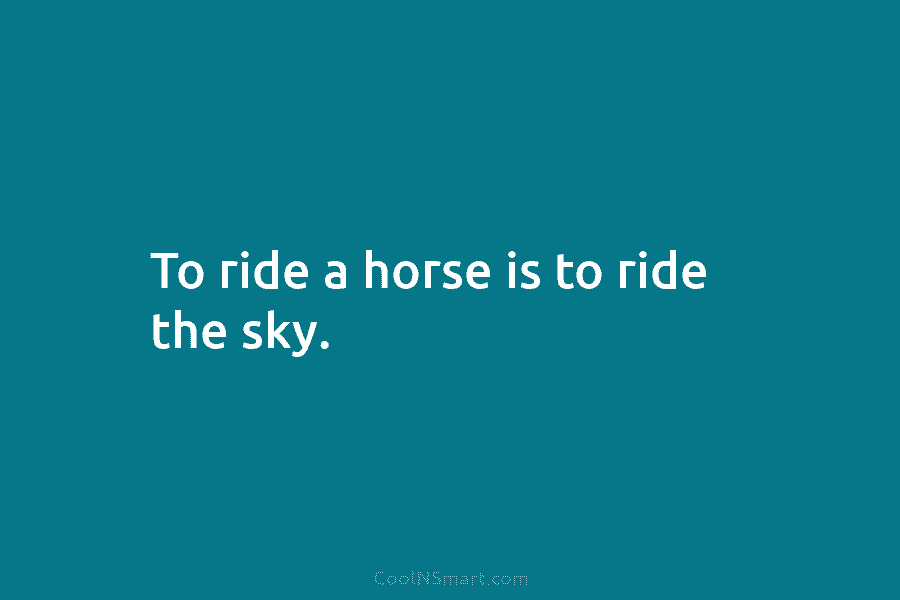 To ride a horse is to ride the sky.