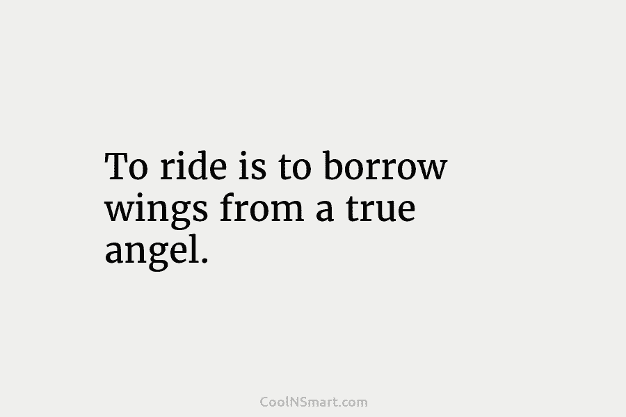 To ride is to borrow wings from a true angel.