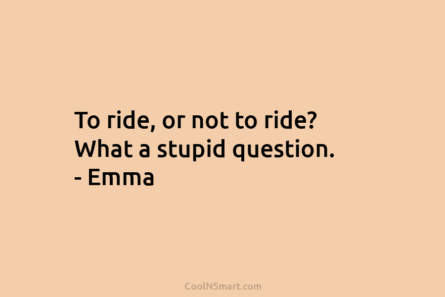 To ride, or not to ride? What a stupid question. – Emma