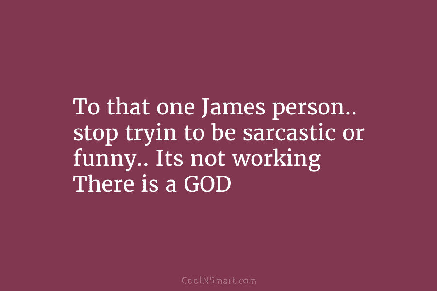 To that one James person.. stop tryin to be sarcastic or funny.. Its not working There is a GOD