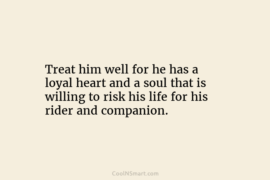 Treat him well for he has a loyal heart and a soul that is willing...
