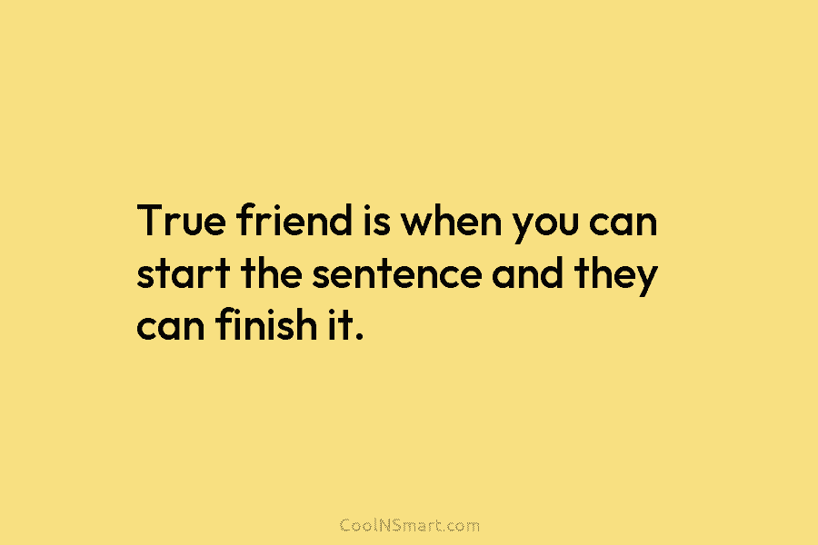 True friend is when you can start the sentence and they can finish it.