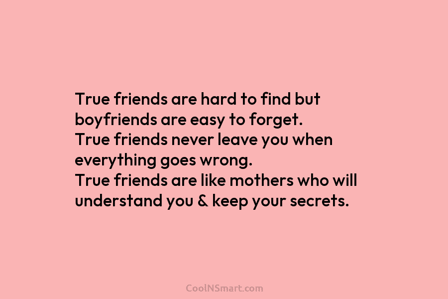 True friends are hard to find but boyfriends are easy to forget. True friends never...