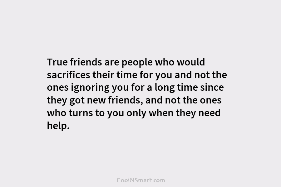 True friends are people who would sacrifices their time for you and not the ones ignoring you for a long...