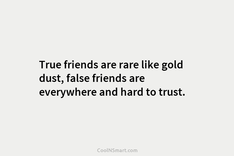 True friends are rare like gold dust, false friends are everywhere and hard to trust.