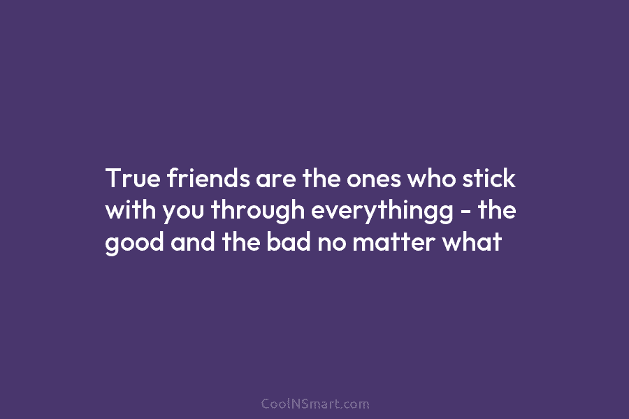 True friends are the ones who stick with you through everythingg – the good and...