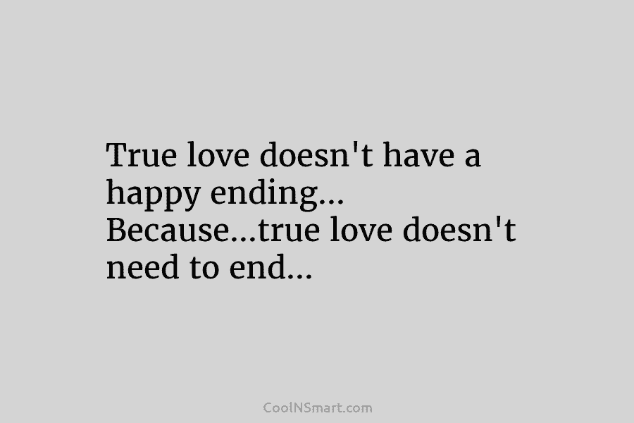 True love doesn’t have a happy ending… Because…true love doesn’t need to end…