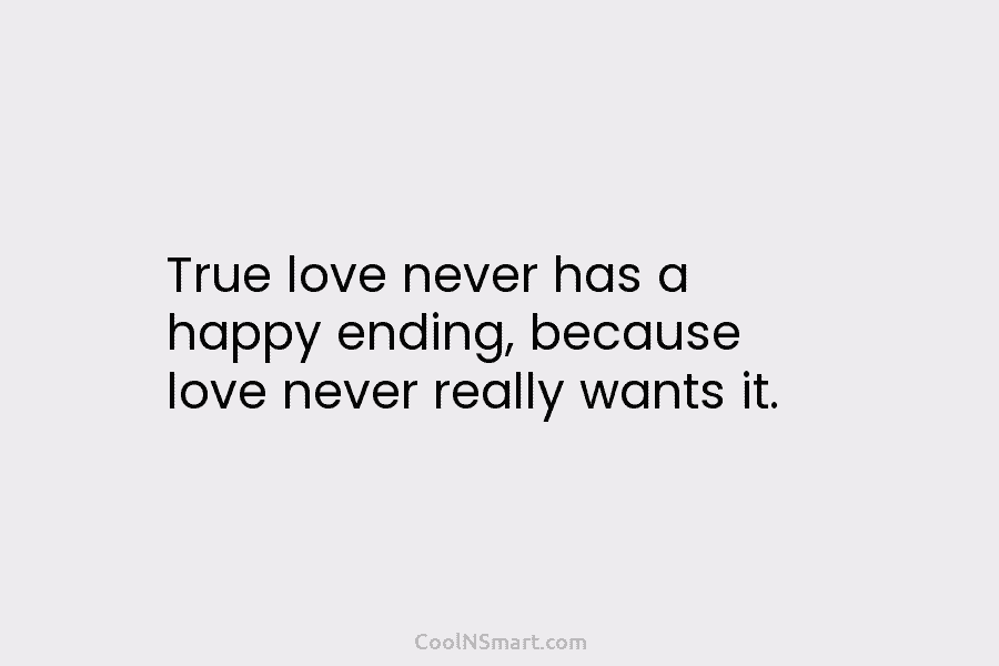 True love never has a happy ending, because love never really wants it.