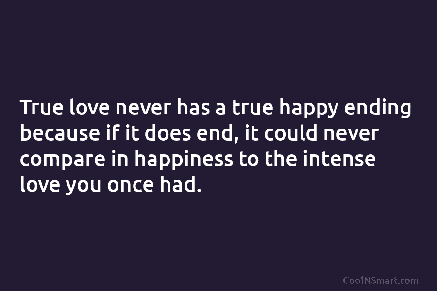 True love never has a true happy ending because if it does end, it could...