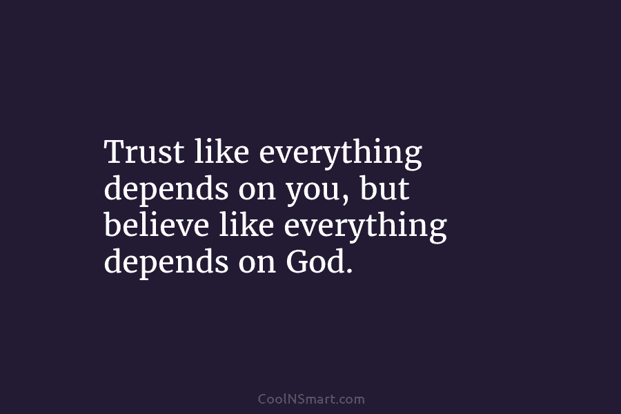 Trust like everything depends on you, but believe like everything depends on God.
