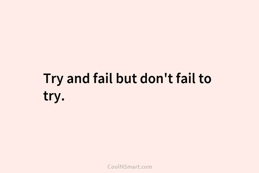 Try and fail but don’t fail to try.