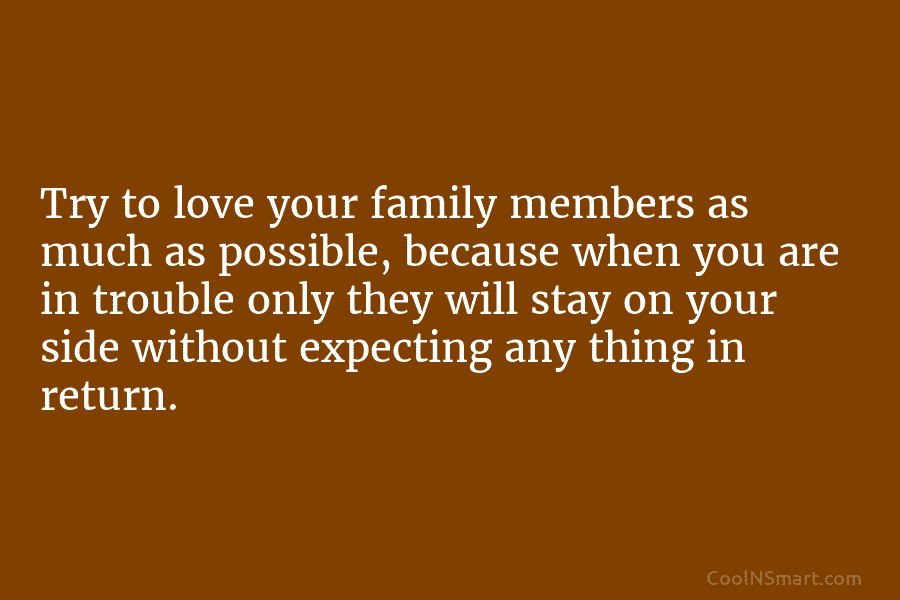 Try to love your family members as much as possible, because when you are in trouble only they will stay...