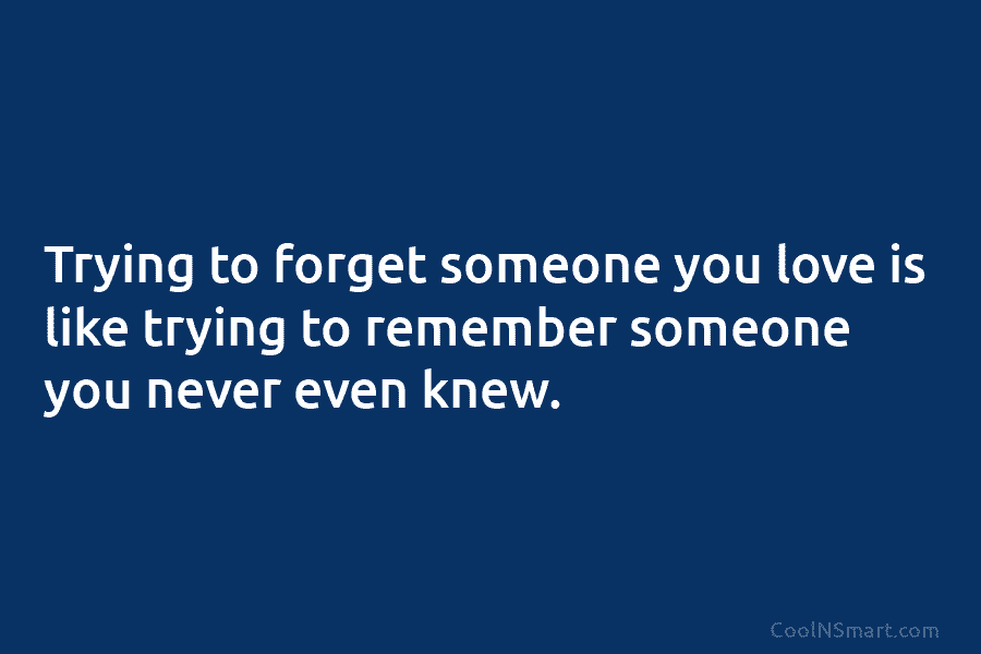 Trying to forget someone you love is like trying to remember someone you never even...