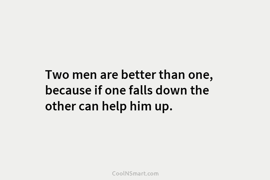 Two men are better than one, because if one falls down the other can help...
