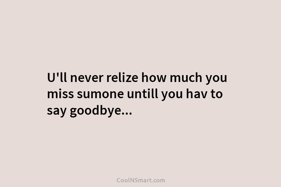 U’ll never relize how much you miss sumone untill you hav to say goodbye…