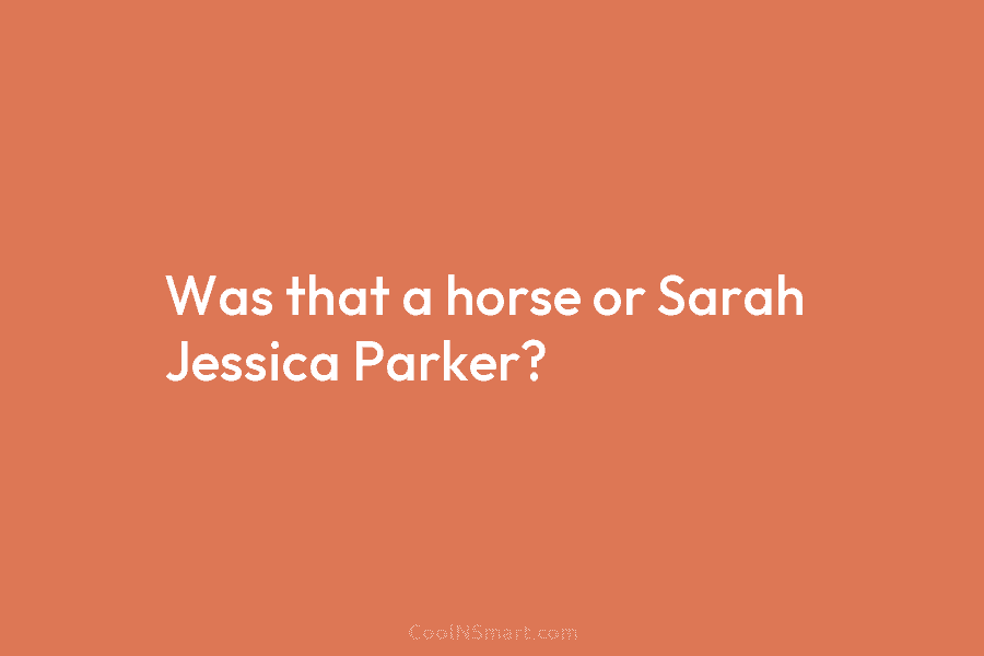 Was that a horse or Sarah Jessica Parker?