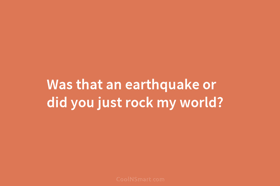 Was that an earthquake or did you just rock my world?