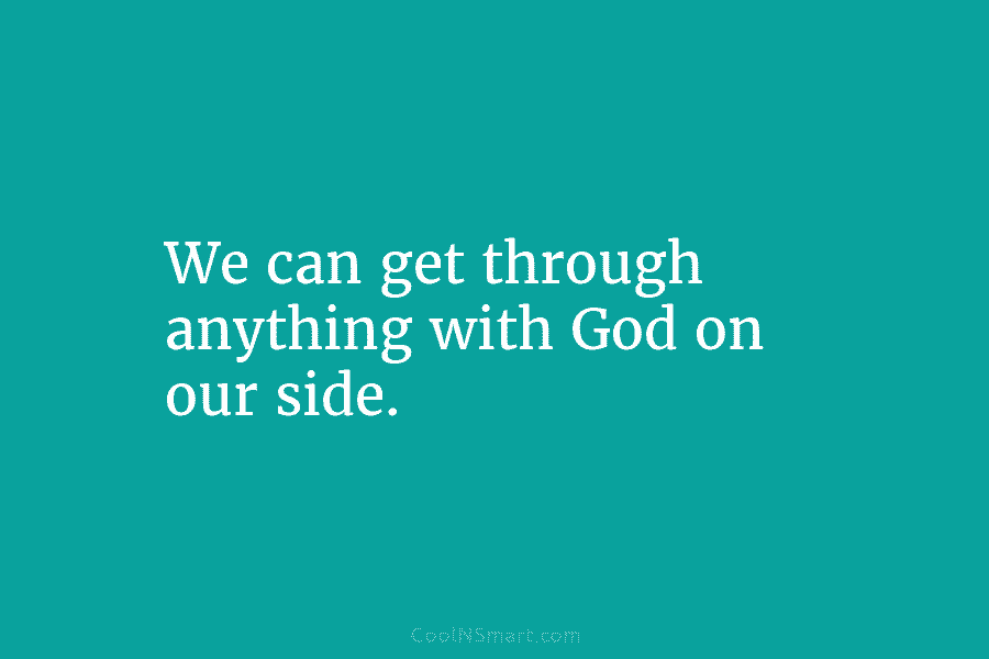 We can get through anything with God on our side.