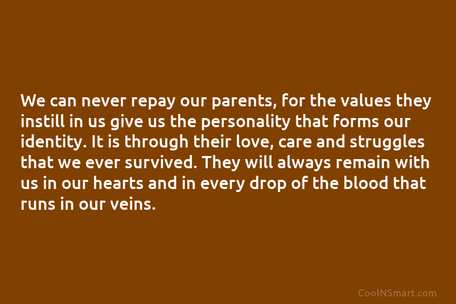 We can never repay our parents, for the values they instill in us give us...
