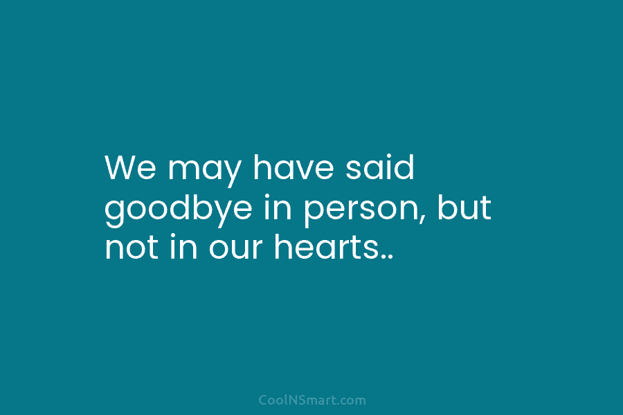 We may have said goodbye in person, but not in our hearts..