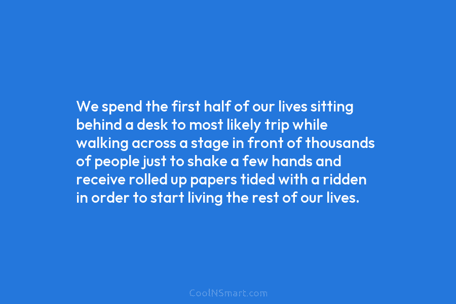 We spend the first half of our lives sitting behind a desk to most likely...