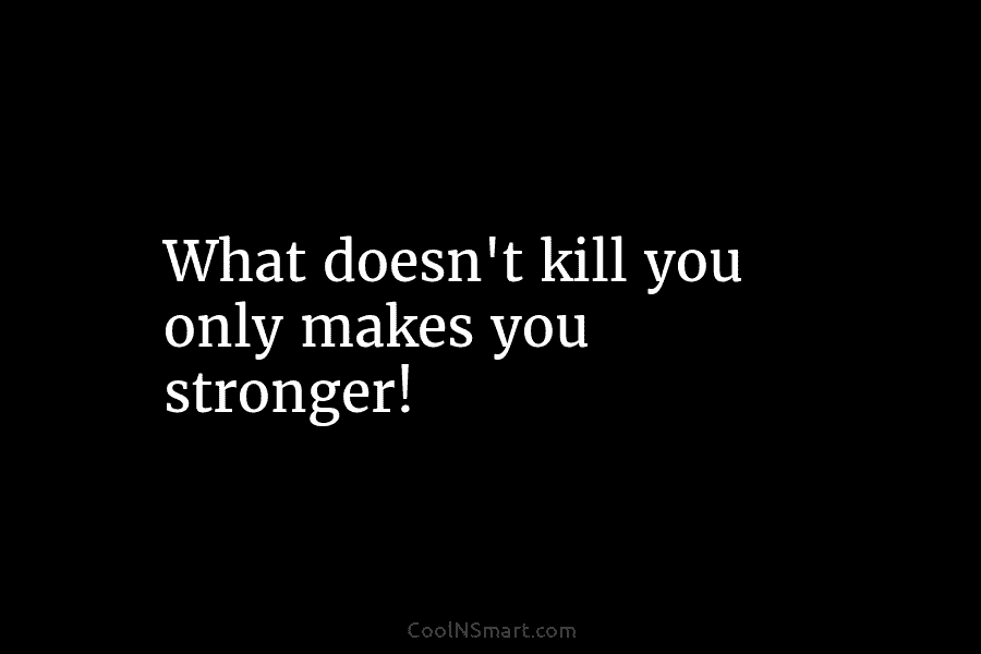 What doesn’t kill you only makes you stronger!