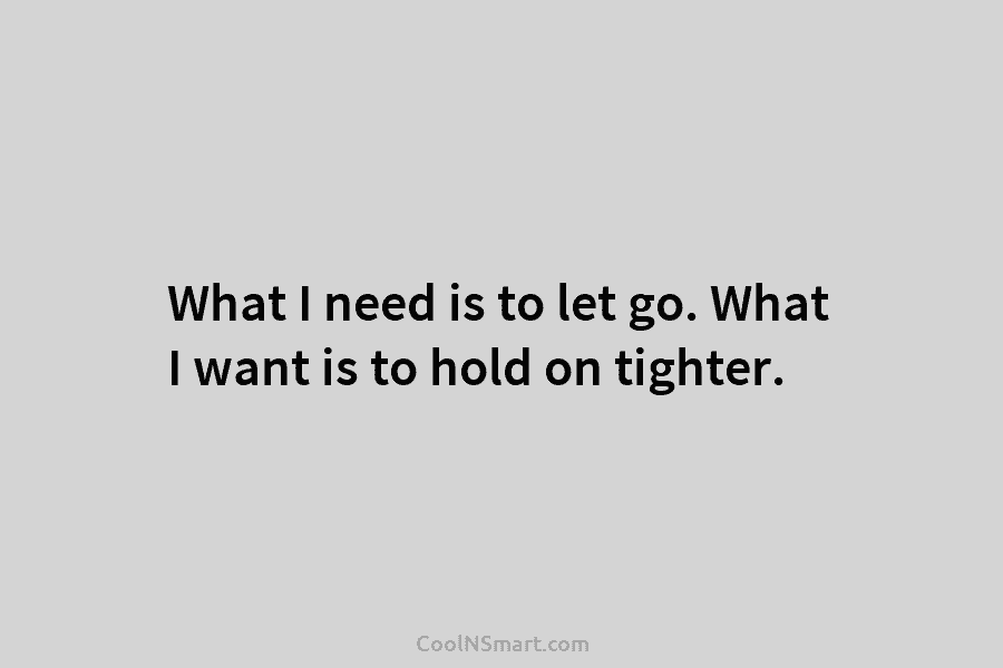 What I need is to let go. What I want is to hold on tighter.