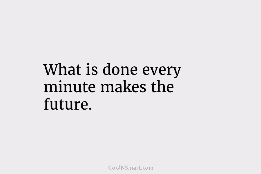 What is done every minute makes the future.