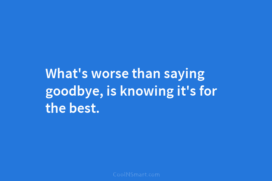 What’s worse than saying goodbye, is knowing it’s for the best.