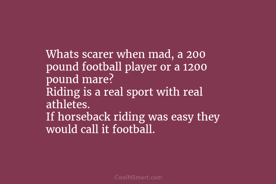 Whats scarer when mad, a 200 pound football player or a 1200 pound mare? Riding is a real sport with...