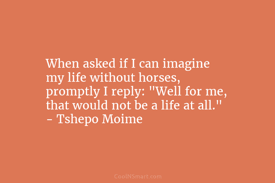 When asked if I can imagine my life without horses, promptly I reply: “Well for...