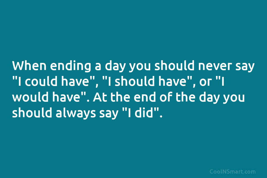 When ending a day you should never say “I could have”, “I should have”, or...