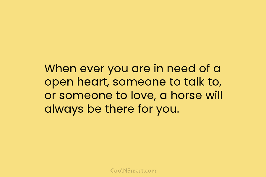 When ever you are in need of a open heart, someone to talk to, or someone to love, a horse...