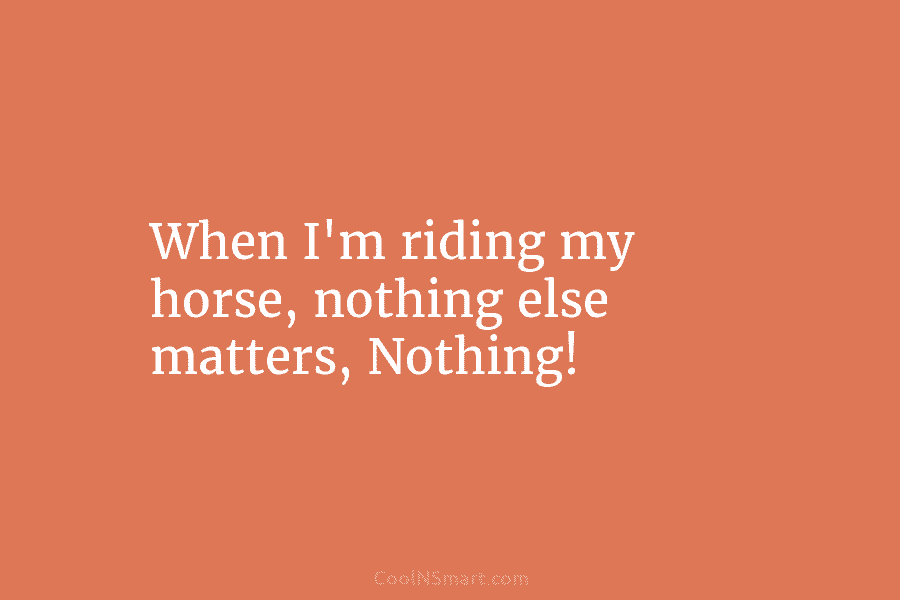 When I’m riding my horse, nothing else matters, Nothing!