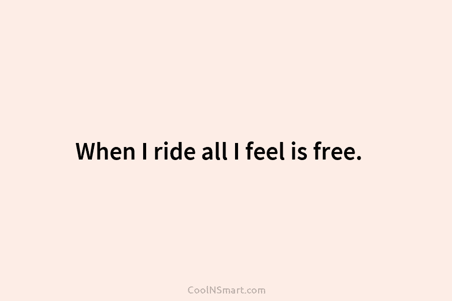 When I ride all I feel is free.